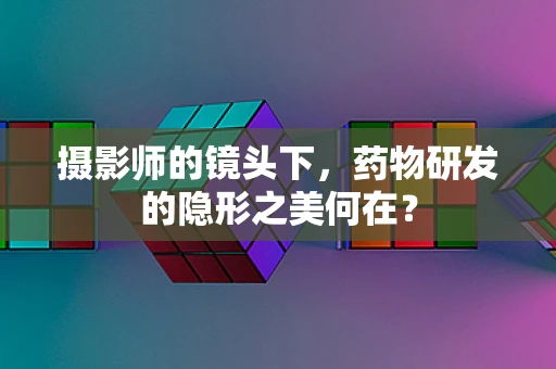 摄影师的镜头下，药物研发的隐形之美何在？