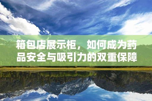 箱包店展示柜，如何成为药品安全与吸引力的双重保障？