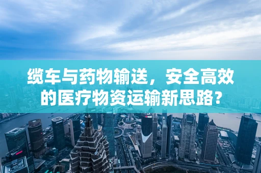 缆车与药物输送，安全高效的医疗物资运输新思路？