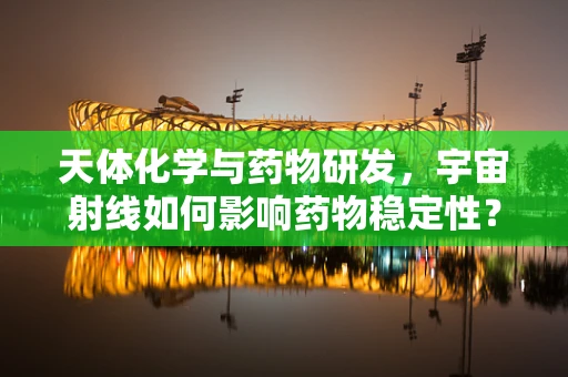 天体化学与药物研发，宇宙射线如何影响药物稳定性？
