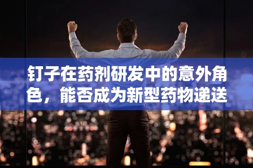 钉子在药剂研发中的意外角色，能否成为新型药物递送系统的‘钉’？