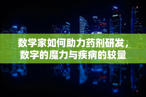 数学家如何助力药剂研发，数字的魔力与疾病的较量