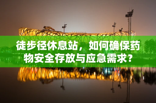徒步径休息站，如何确保药物安全存放与应急需求？