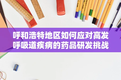 呼和浩特地区如何应对高发呼吸道疾病的药品研发挑战？
