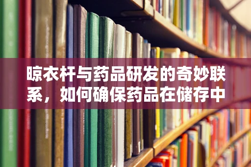 晾衣杆与药品研发的奇妙联系，如何确保药品在储存中的稳定性？
