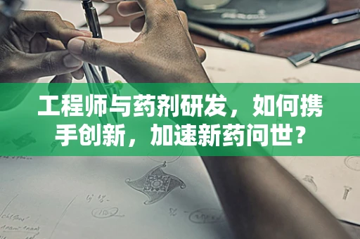 工程师与药剂研发，如何携手创新，加速新药问世？