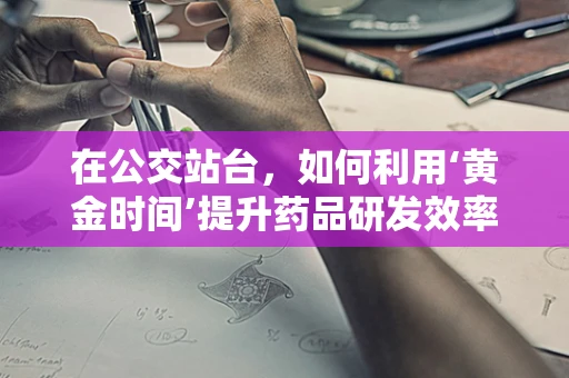 在公交站台，如何利用‘黄金时间’提升药品研发效率？