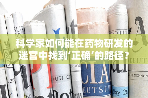 科学家如何能在药物研发的迷宫中找到‘正确’的路径？