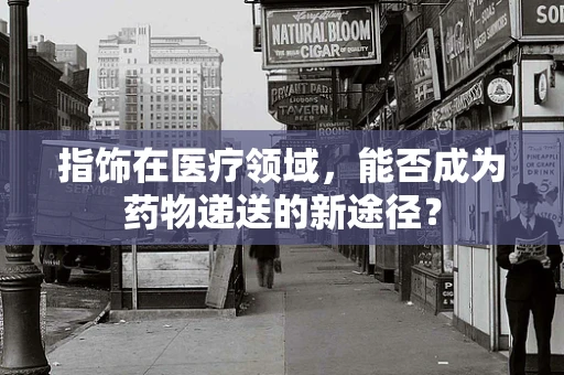 指饰在医疗领域，能否成为药物递送的新途径？