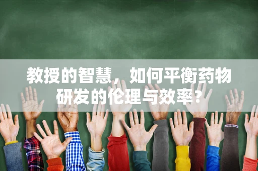 教授的智慧，如何平衡药物研发的伦理与效率？