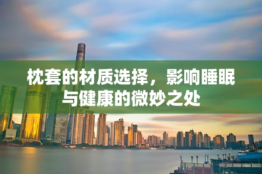 枕套的材质选择，影响睡眠与健康的微妙之处