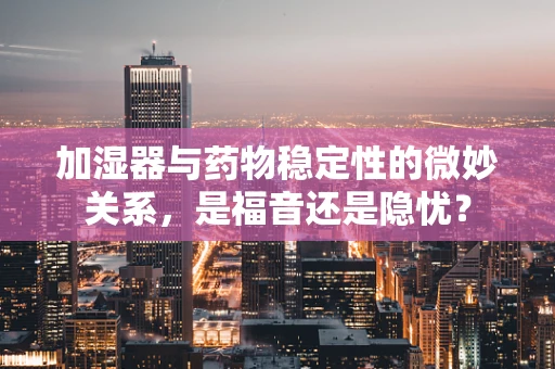 加湿器与药物稳定性的微妙关系，是福音还是隐忧？