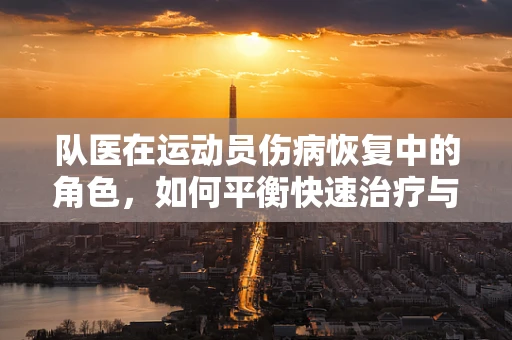 队医在运动员伤病恢复中的角色，如何平衡快速治疗与长期健康？