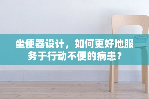 坐便器设计，如何更好地服务于行动不便的病患？