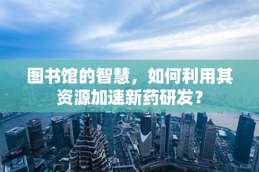 图书馆的智慧，如何利用其资源加速新药研发？