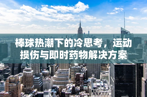 棒球热潮下的冷思考，运动损伤与即时药物解决方案
