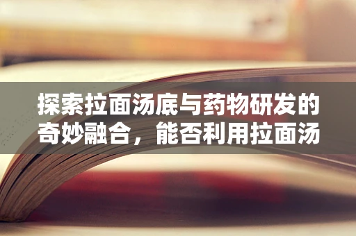 探索拉面汤底与药物研发的奇妙融合，能否利用拉面汤的天然成分促进药物吸收？