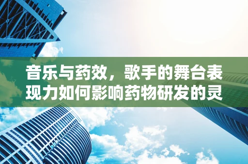 音乐与药效，歌手的舞台表现力如何影响药物研发的灵感？