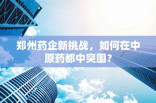 郑州药企新挑战，如何在中原药都中突围？