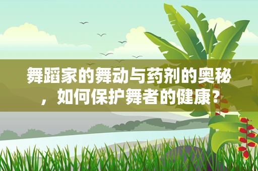 舞蹈家的舞动与药剂的奥秘，如何保护舞者的健康？
