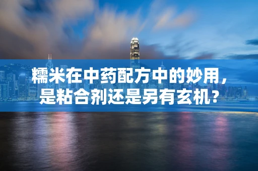 糯米在中药配方中的妙用，是粘合剂还是另有玄机？