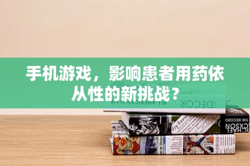 手机游戏，影响患者用药依从性的新挑战？