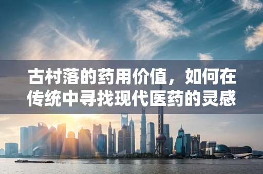古村落的药用价值，如何在传统中寻找现代医药的灵感？