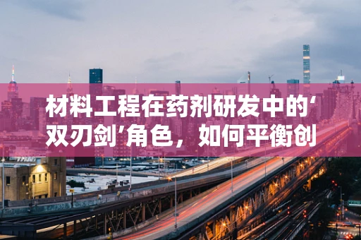 材料工程在药剂研发中的‘双刃剑’角色，如何平衡创新与安全？