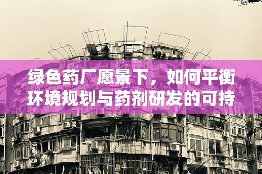 绿色药厂愿景下，如何平衡环境规划与药剂研发的可持续发展？