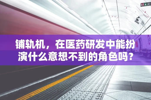 铺轨机，在医药研发中能扮演什么意想不到的角色吗？