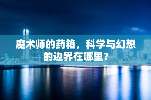 魔术师的药箱，科学与幻想的边界在哪里？