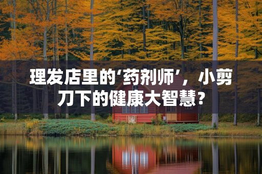 理发店里的‘药剂师’，小剪刀下的健康大智慧？