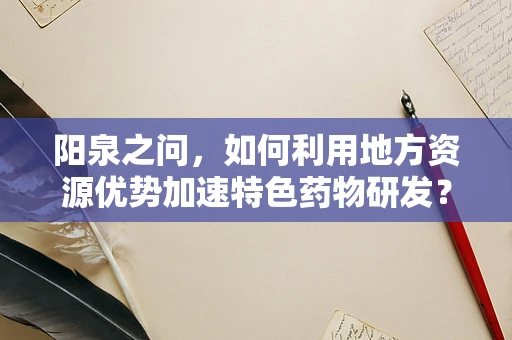 阳泉之问，如何利用地方资源优势加速特色药物研发？