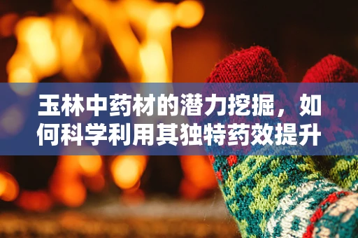玉林中药材的潜力挖掘，如何科学利用其独特药效提升药剂研发？