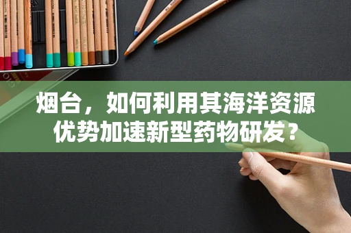 烟台，如何利用其海洋资源优势加速新型药物研发？