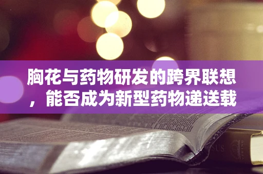 胸花与药物研发的跨界联想，能否成为新型药物递送载体？