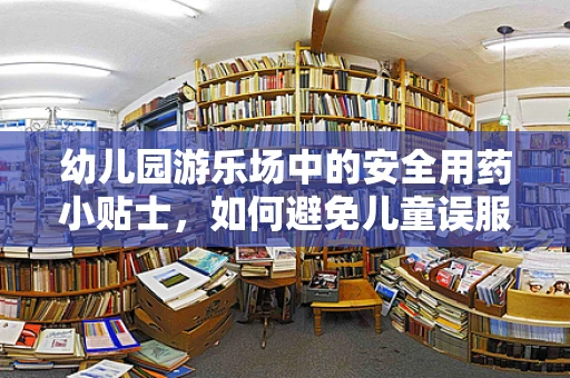 幼儿园游乐场中的安全用药小贴士，如何避免儿童误服药物？