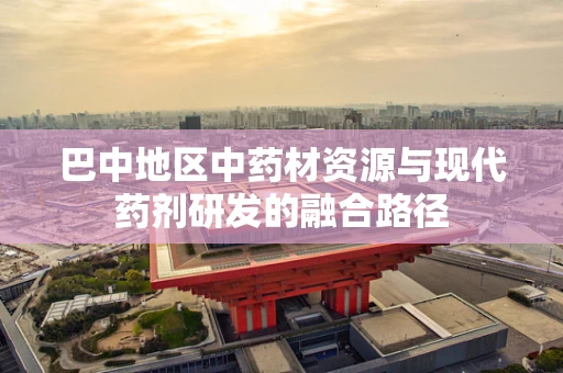 巴中地区中药材资源与现代药剂研发的融合路径