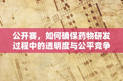 公开赛，如何确保药物研发过程中的透明度与公平竞争？