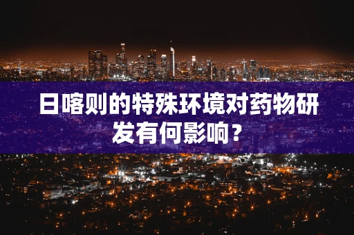 日喀则的特殊环境对药物研发有何影响？
