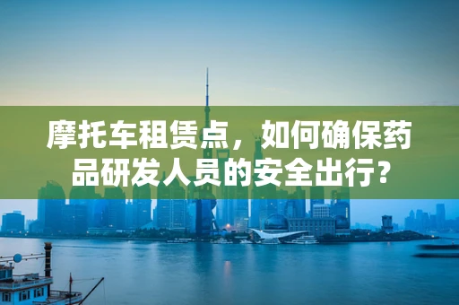 摩托车租赁点，如何确保药品研发人员的安全出行？