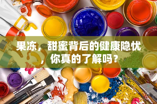 果冻，甜蜜背后的健康隐忧，你真的了解吗？