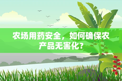 农场用药安全，如何确保农产品无害化？
