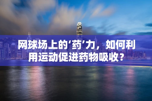 网球场上的‘药’力，如何利用运动促进药物吸收？
