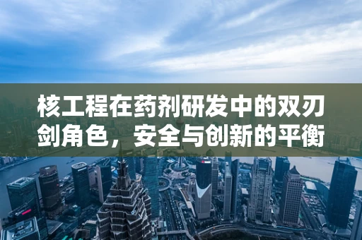 核工程在药剂研发中的双刃剑角色，安全与创新的平衡？