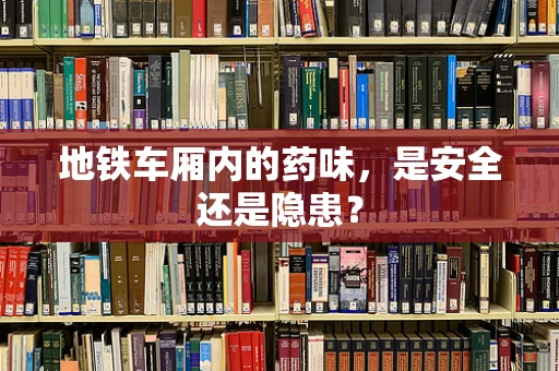 地铁车厢内的药味，是安全还是隐患？