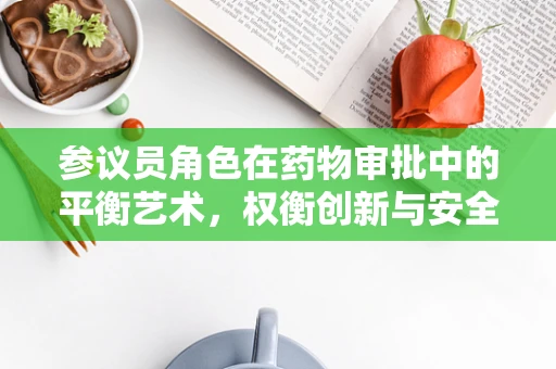 参议员角色在药物审批中的平衡艺术，权衡创新与安全
