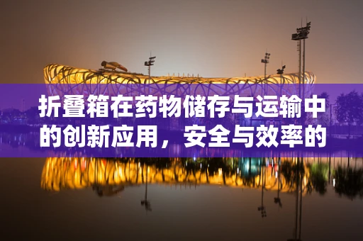 折叠箱在药物储存与运输中的创新应用，安全与效率的双重挑战