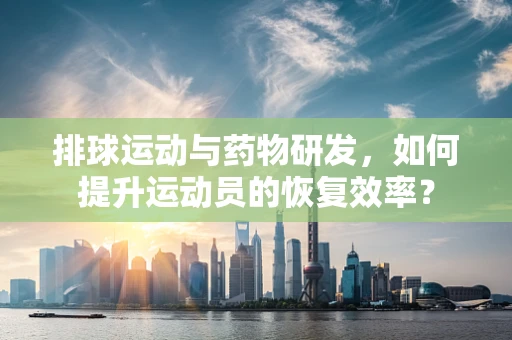 排球运动与药物研发，如何提升运动员的恢复效率？
