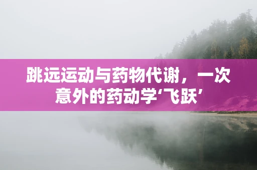 跳远运动与药物代谢，一次意外的药动学‘飞跃’